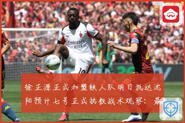 徐正源正式加盟铁人队明日抵达沈阳预计七号正式执教战术观察：最新赛事动态与深度分析