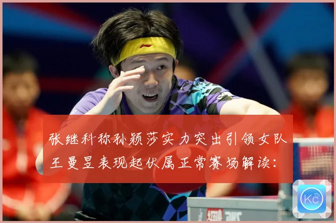 张继科称孙颖莎实力突出引领女队王曼昱表现起伏属正常赛场解读：最新赛事动态与深度分析