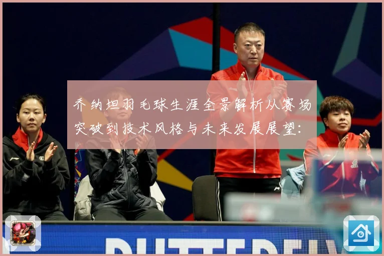 乔纳坦羽毛球生涯全景解析从赛场突破到技术风格与未来发展展望：最新赛事动态与深度分析