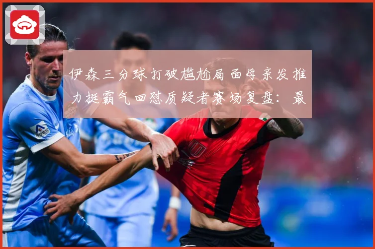 伊森三分球打破尴尬局面母亲发推力挺霸气回怼质疑者赛场复盘：最新赛事动态与深度分析