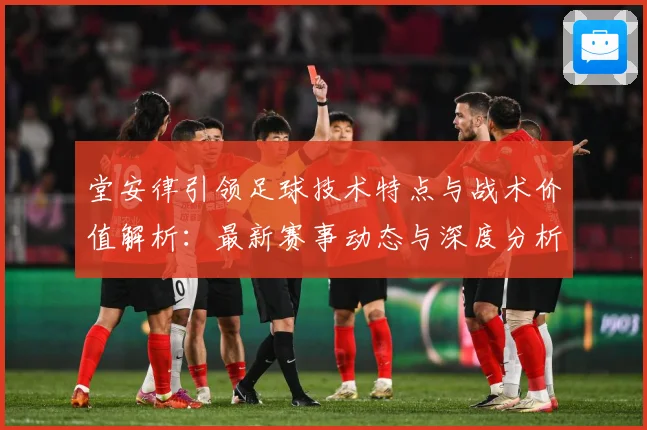 堂安律引领足球技术特点与战术价值解析：最新赛事动态与深度分析