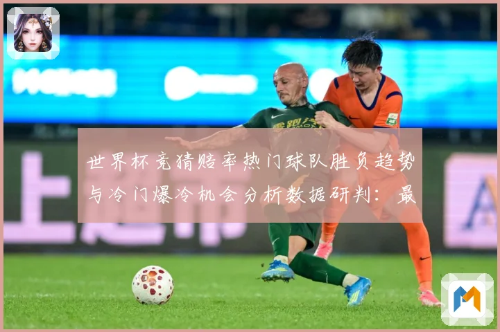 世界杯竞猜赔率热门球队胜负趋势与冷门爆冷机会分析数据研判：最新赛事动态与深度分析