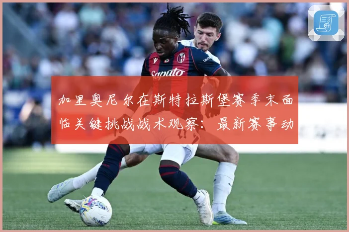 加里奥尼尔在斯特拉斯堡赛季末面临关键挑战战术观察：最新赛事动态与深度分析