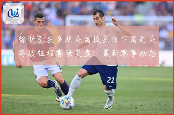 徐昕引发多所美高校关注下周赴美备战征程赛场复盘：最新赛事动态与深度分析