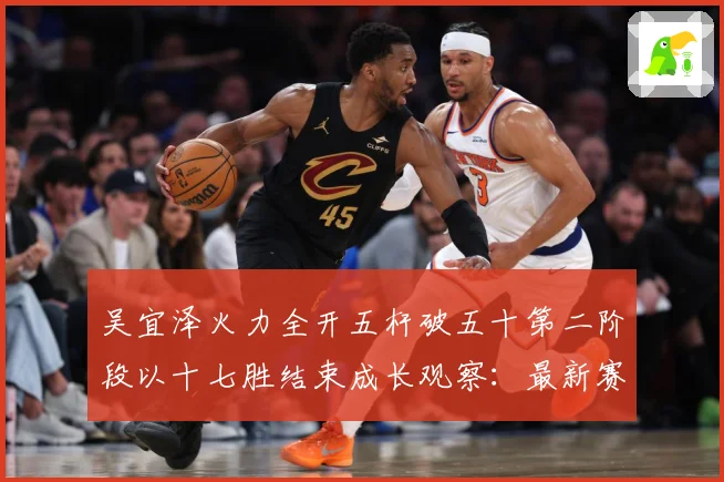 吴宜泽火力全开五杆破五十第二阶段以十七胜结束成长观察：最新赛事动态与深度分析