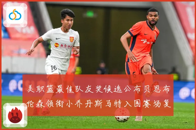 美职篮最佳队友奖候选公布贝恩布伦森领衔小乔丹斯马特入围赛场复盘：最新赛事动态与深度分析