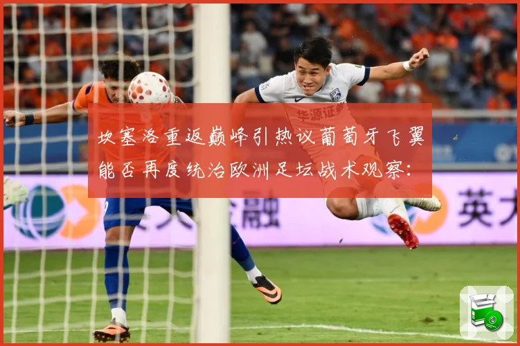 坎塞洛重返巅峰引热议葡萄牙飞翼能否再度统治欧洲足坛战术观察：最新赛事动态与深度分析