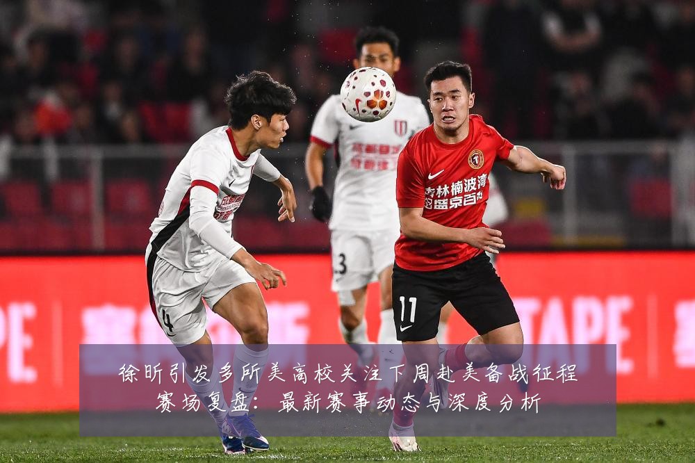 徐昕引发多所美高校关注下周赴美备战征程赛场复盘：最新赛事动态与深度分析