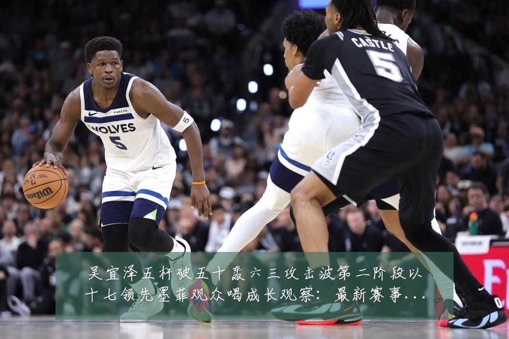吴宜泽五杆破五十轰六三攻击波第二阶段以十七领先墨菲观众喝成长观察:最新赛事动态与深度分析