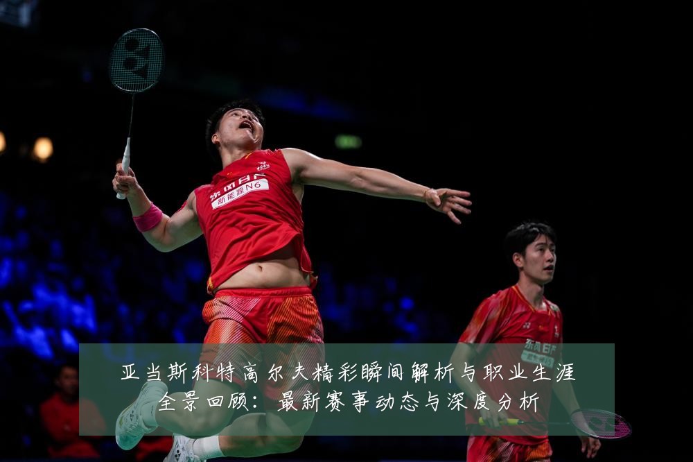 亚当斯科特高尔夫精彩瞬间解析与职业生涯全景回顾:最新赛事动态与深度分析