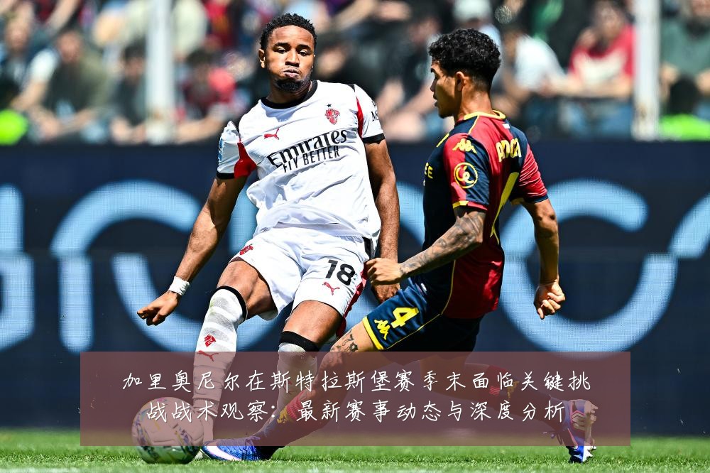 加里奥尼尔在斯特拉斯堡赛季末面临关键挑战战术观察:最新赛事动态与深度分析