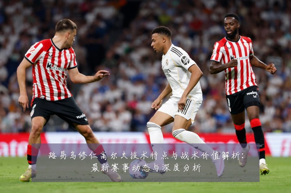 路易乌修仁高尔夫技术特点与战术价值解析:最新赛事动态与深度分析