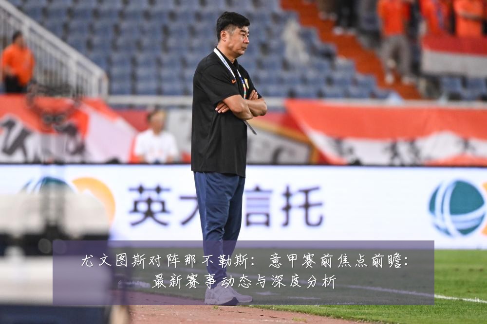 尤文图斯对阵那不勒斯:意甲赛前焦点前瞻:最新赛事动态与深度分析