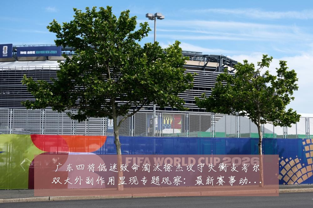 广东四将低迷致命淘汰徐杰攻守失衡麦考尔双大外副作用显现专题观察:最新赛事动态与深度分析