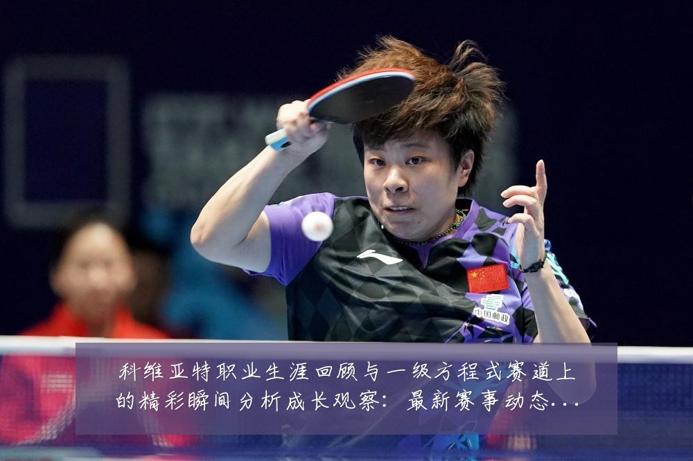 科维亚特职业生涯回顾与一级方程式赛道上的精彩瞬间分析成长观察:最新赛事动态与深度分析
