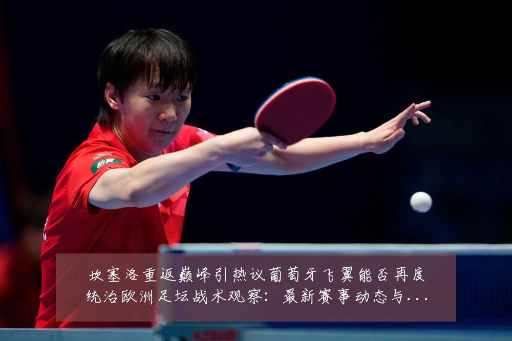 坎塞洛重返巅峰引热议葡萄牙飞翼能否再度统治欧洲足坛战术观察:最新赛事动态与深度分析
